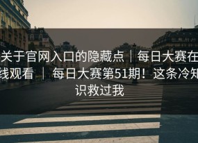 关于官网入口的隐藏点｜每日大赛在线观看 ｜ 每日大赛第51期！这条冷知识救过我