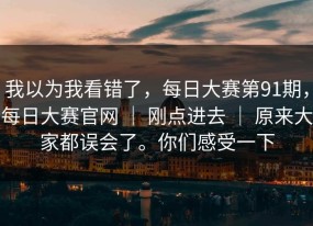 我以为我看错了，每日大赛第91期，每日大赛官网 ｜ 刚点进去 ｜ 原来大家都误会了。你们感受一下