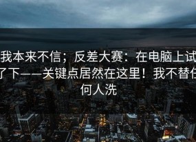 我本来不信；反差大赛：在电脑上试了下——关键点居然在这里！我不替任何人洗