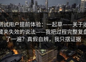 测试用户提前体验：一起草——关于收藏夹失效的说法——我把过程完整复盘了一遍？真假自辨，我只摆证据