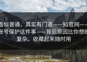 看似普通，其实有门道——91官网——账号保护这件事——背后原因比你想的复杂。收藏起来随时用