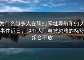 为什么越多人在聊91网址导航和91大事件近日，越有人盯着被忽略的标签组合不放