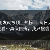 帖子刚发就被顶上热榜 ｜ 每日大赛在线观看…真假自辨，我只摆信息点