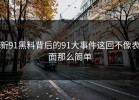 新91黑料背后的91大事件这回不像表面那么简单