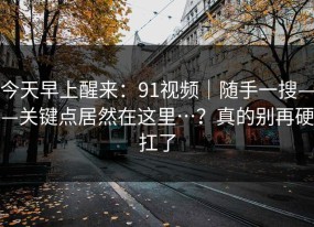 今天早上醒来：91视频｜随手一搜——关键点居然在这里…？真的别再硬扛了