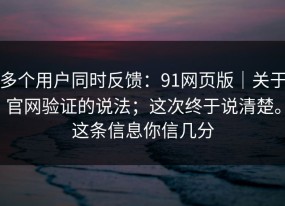 多个用户同时反馈：91网页版｜关于官网验证的说法；这次终于说清楚。这条信息你信几分