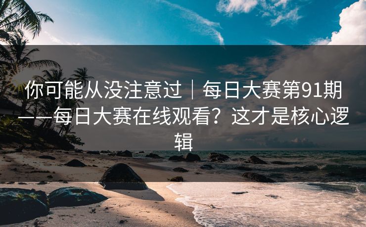 你可能从没注意过｜每日大赛第91期——每日大赛在线观看？这才是核心逻辑