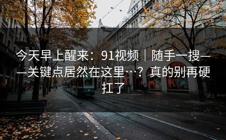 今天早上醒来：91视频｜随手一搜——关键点居然在这里…？真的别再硬扛了