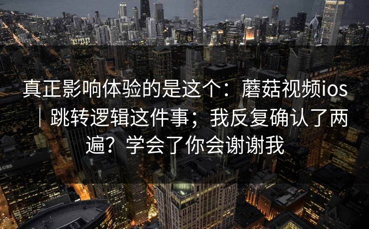 真正影响体验的是这个:蘑菇视频ios|跳转逻辑这件事;我反复确认了两遍?学会了你会谢谢我 真正影响体验的是这个:蘑菇视频ios|跳转逻辑这件事;我反复确认了两遍?学会了你会谢谢我