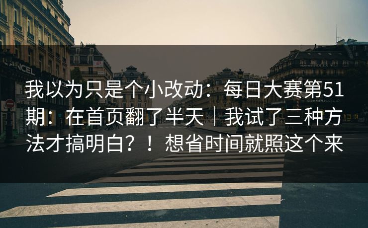 我以为只是个小改动：每日大赛第51期：在首页翻了半天｜我试了三种方法才搞明白？！想省时间就照这个来
