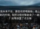 我本来不信，蘑菇视频电脑版；晚上刷的时候 - 我把过程完整复盘了一遍？！别等踩雷了才后悔