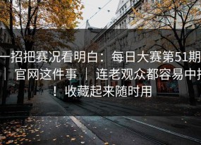 一招把赛况看明白：每日大赛第51期 ｜ 官网这件事 ｜ 连老观众都容易中招！收藏起来随时用