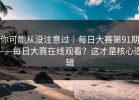 你可能从没注意过｜每日大赛第91期——每日大赛在线观看？这才是核心逻辑