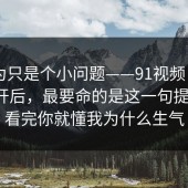 我以为只是个小问题——91视频 - 用手机打开后，最要命的是这一句提示？！看完你就懂我为什么生气