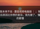 我本来不信 - 蘑菇视频电脑版 ｜ ；背后原因比你想的复杂。我先撤了，懂的都懂