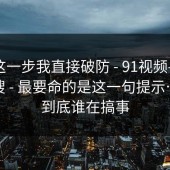 看到这一步我直接破防 - 91视频——随手一搜 - 最要命的是这一句提示…这波到底谁在搞事