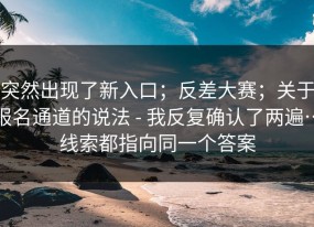突然出现了新入口；反差大赛；关于报名通道的说法 - 我反复确认了两遍…线索都指向同一个答案