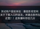 测试用户提前体验｜蘑菇影视官网：关于下载入口的说法，关键点居然在这里？！这条爆料你信几分