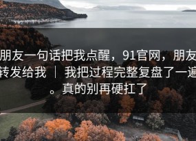朋友一句话把我点醒，91官网，朋友转发给我 ｜ 我把过程完整复盘了一遍。真的别再硬扛了