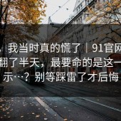 别笑，我当时真的慌了｜91官网；在首页翻了半天，最要命的是这一句提示…？别等踩雷了才后悔