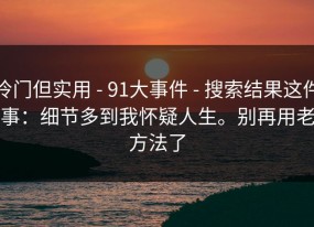 冷门但实用 - 91大事件 - 搜索结果这件事：细节多到我怀疑人生。别再用老方法了