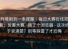 昨晚刷到一条提醒｜每日大赛在线观看；反差大赛 - 换了个浏览器 - 这次终于说清楚？别等踩雷了才后悔