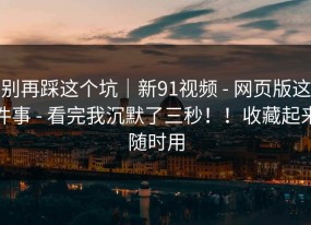 别再踩这个坑｜新91视频 - 网页版这件事 - 看完我沉默了三秒！！收藏起来随时用