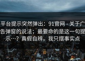 平台提示突然弹出：91官网 - 关于广告弹窗的说法；最要命的是这一句提示…？真假自辨，我只摆事实点