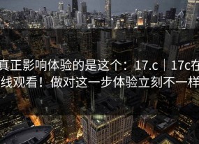 真正影响体验的是这个：17.c｜17c在线观看！做对这一步体验立刻不一样
