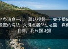 这条消息一出：蘑菇视频——关于播放设置的说法 - 关键点居然在这里…真假自辨，我只摆证据