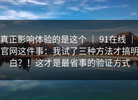 真正影响体验的是这个 ｜ 91在线 ｜ 官网这件事：我试了三种方法才搞明白？！这才是最省事的验证方式