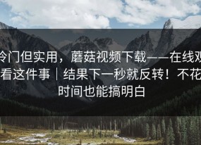 冷门但实用，蘑菇视频下载——在线观看这件事｜结果下一秒就反转！不花时间也能搞明白