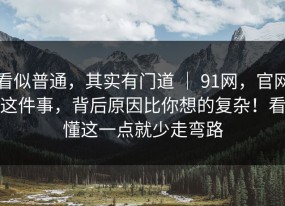 看似普通，其实有门道 ｜ 91网，官网这件事，背后原因比你想的复杂！看懂这一点就少走弯路