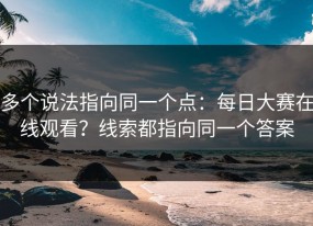 多个说法指向同一个点：每日大赛在线观看？线索都指向同一个答案