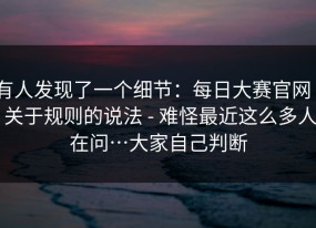 有人发现了一个细节：每日大赛官网 - 关于规则的说法 - 难怪最近这么多人在问…大家自己判断