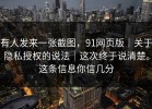 有人发来一张截图，91网页版｜关于隐私授权的说法｜这次终于说清楚。这条信息你信几分
