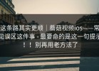 这条路其实更顺｜蘑菇视频ios——常见误区这件事 - 最要命的是这一句提示！！别再用老方法了