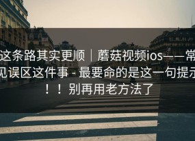 这条路其实更顺｜蘑菇视频ios——常见误区这件事 - 最要命的是这一句提示！！别再用老方法了