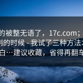 我真的被整无语了，17c.com；17c｜晚上刷的时候 - 我试了三种方法才搞明白…建议收藏，省得再翻车