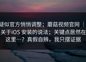 疑似官方悄悄调整；蘑菇视频官网 ｜ 关于iOS 安装的说法；关键点居然在这里…？真假自辨，我只摆证据