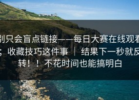 别只会盲点链接——每日大赛在线观看；收藏技巧这件事 ｜ 结果下一秒就反转！！不花时间也能搞明白