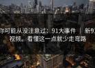 你可能从没注意过：91大事件 ｜ 新91视频。看懂这一点就少走弯路