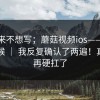 我本来不想写；蘑菇视频ios——午休的时候 ｜ 我反复确认了两遍！真的别再硬扛了
