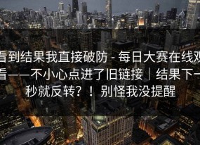看到结果我直接破防 - 每日大赛在线观看——不小心点进了旧链接｜结果下一秒就反转？！别怪我没提醒