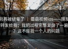 别再被绕晕了 ｜ 蘑菇视频ios——朋友转发给我；我把过程完整复盘了一遍…？这不是我一个人的问题