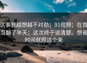 这事我越想越不对劲；91视频；在首页翻了半天；这次终于说清楚。想省时间就照这个来