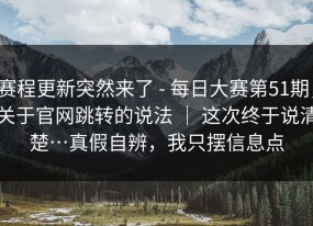 赛程更新突然来了 - 每日大赛第51期，关于官网跳转的说法 ｜ 这次终于说清楚…真假自辨，我只摆信息点