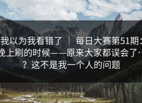 我以为我看错了 ｜ 每日大赛第51期：晚上刷的时候——原来大家都误会了…？这不是我一个人的问题