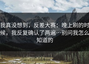 我真没想到，反差大赛：晚上刷的时候，我反复确认了两遍…别问我怎么知道的