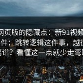 关于网页版的隐藏点：新91视频——91大事件；跳转逻辑这件事，越往下越离谱？看懂这一点就少走弯路